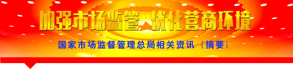國(guó)家市場(chǎng)監(jiān)督管理總局相關(guān)資訊(摘要)